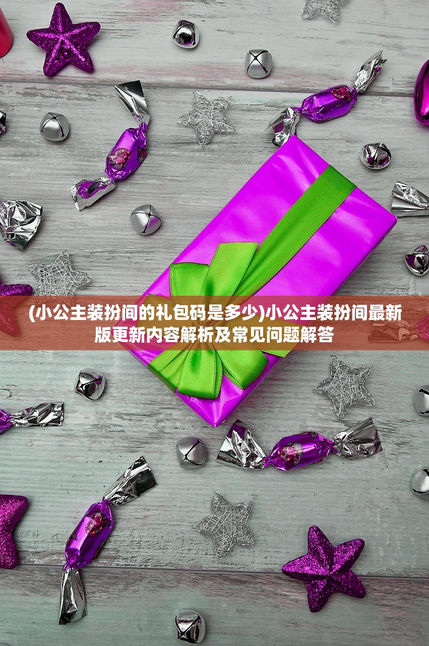 (小公主装扮间的礼包码是多少)小公主装扮间最新版更新内容解析及常见问题解答