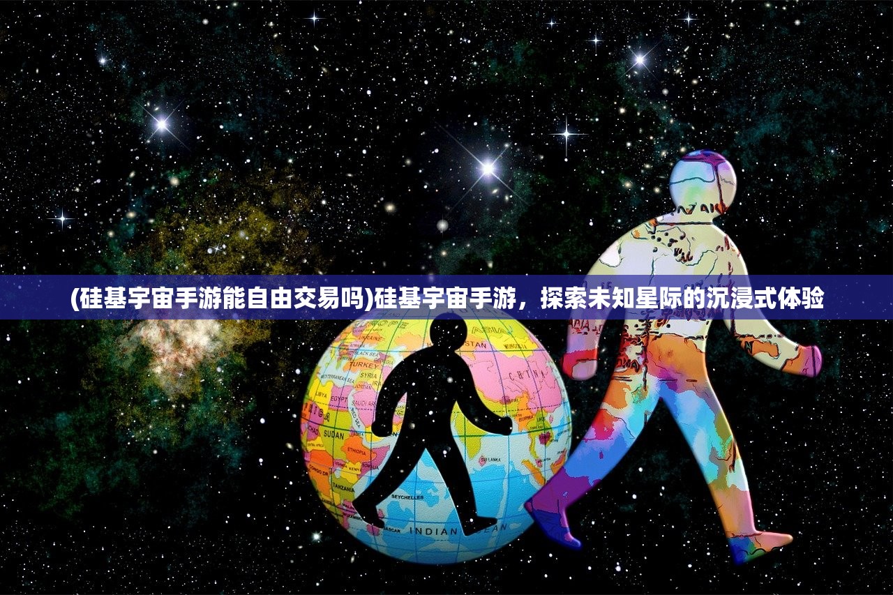 (硅基宇宙手游能自由交易吗)硅基宇宙手游，探索未知星际的沉浸式体验