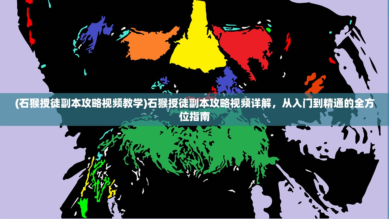 (石猴授徒副本攻略视频教学)石猴授徒副本攻略视频详解，从入门到精通的全方位指南