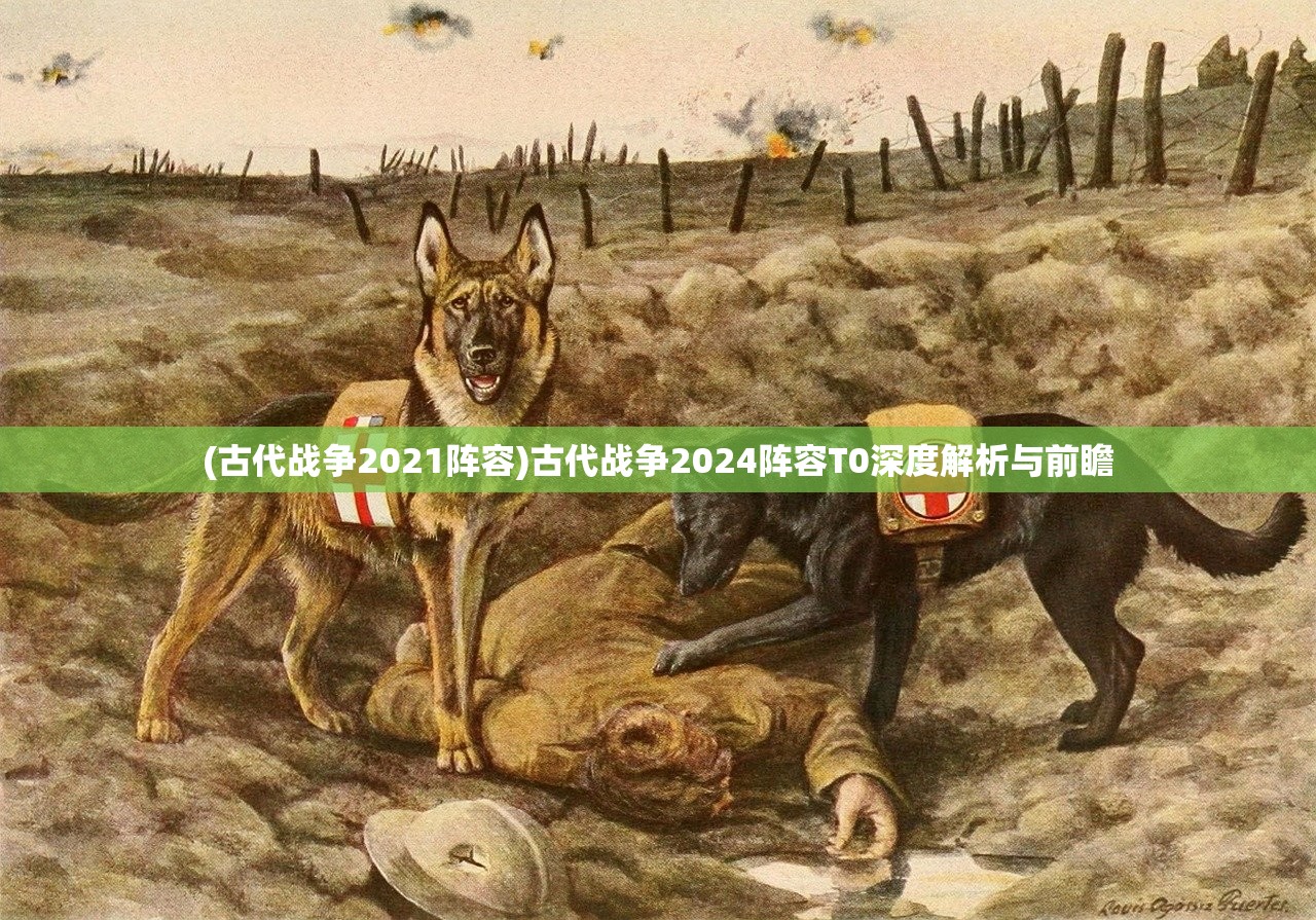 (古代战争2021阵容)古代战争2024阵容T0深度解析与前瞻