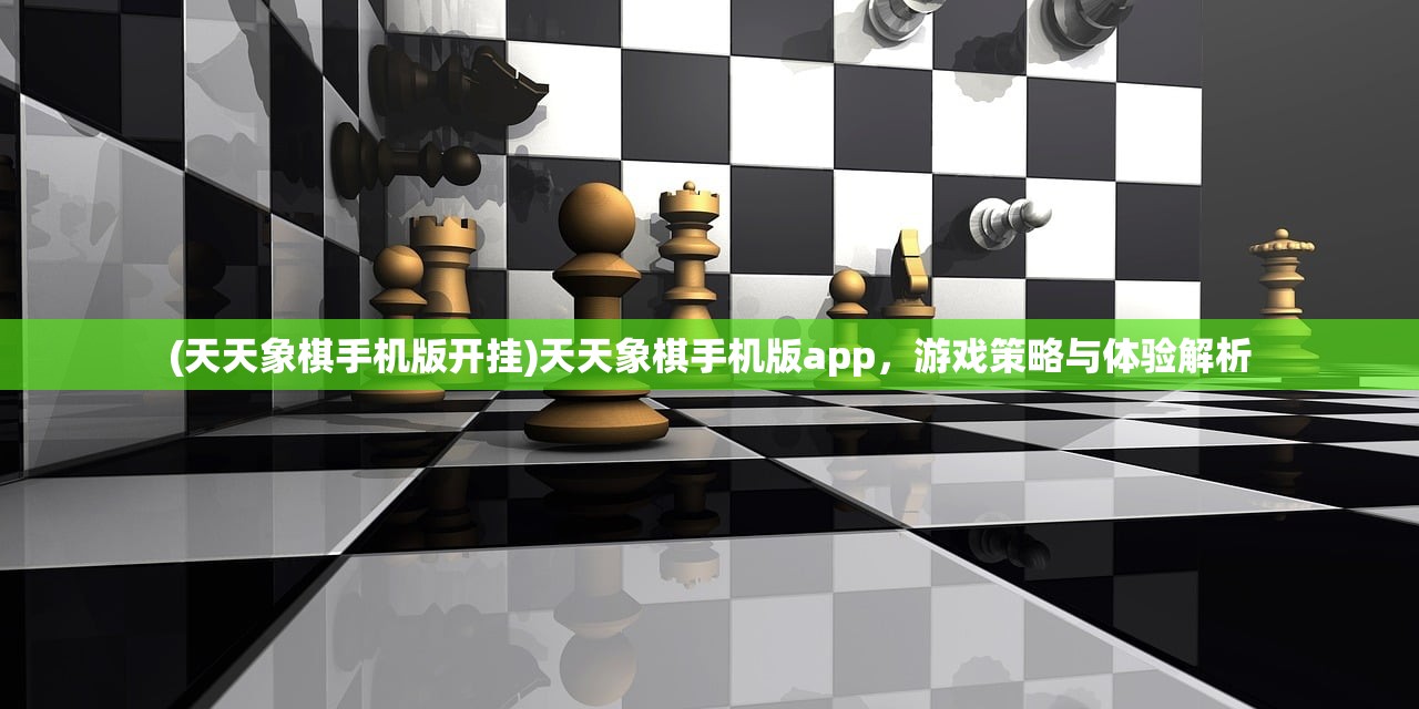 (天天象棋手机版开挂)天天象棋手机版app，游戏策略与体验解析