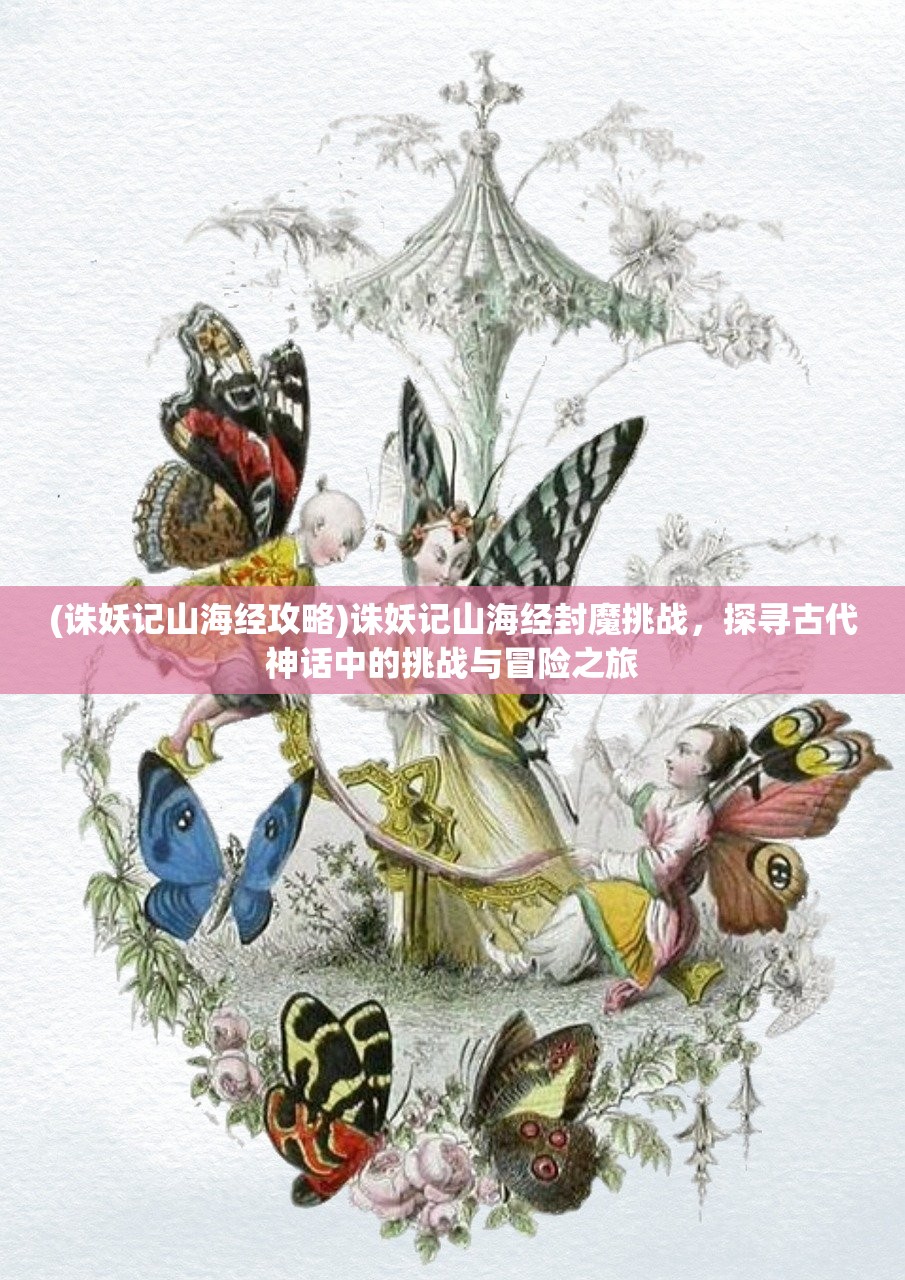 (诛妖记山海经攻略)诛妖记山海经封魔挑战，探寻古代神话中的挑战与冒险之旅