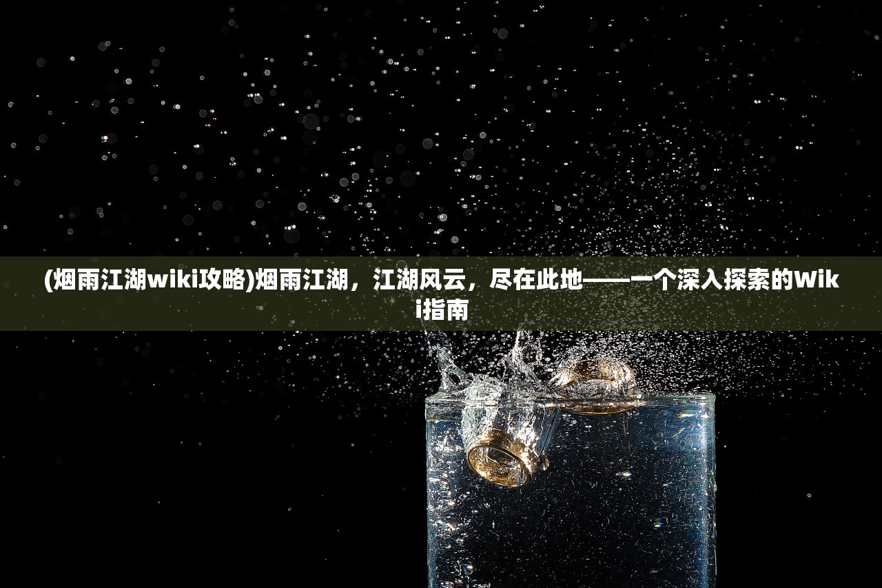 (烟雨江湖wiki攻略)烟雨江湖，江湖风云，尽在此地——一个深入探索的Wiki指南