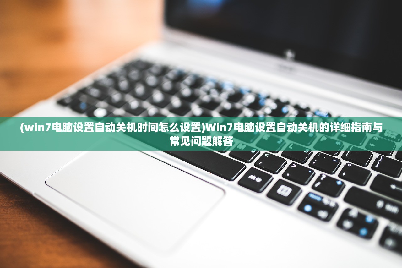 (win7电脑设置自动关机时间怎么设置)Win7电脑设置自动关机的详细指南与常见问题解答