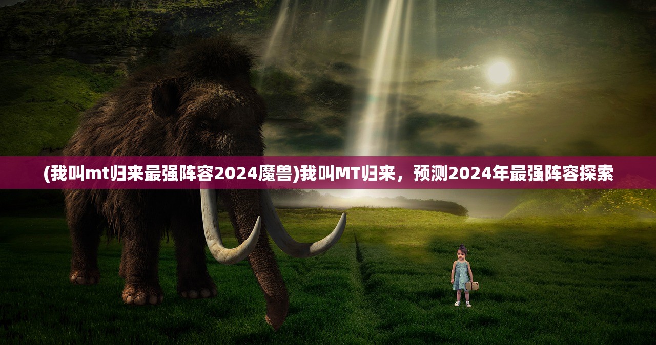 (我叫mt归来最强阵容2024魔兽)我叫MT归来，预测2024年最强阵容探索