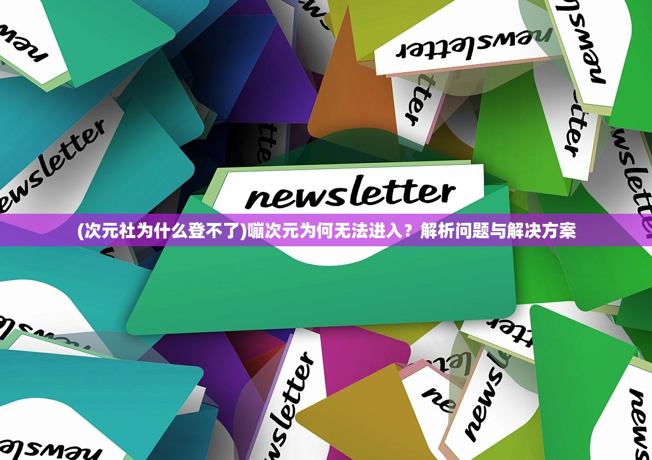 (次元社为什么登不了)嘣次元为何无法进入？解析问题与解决方案