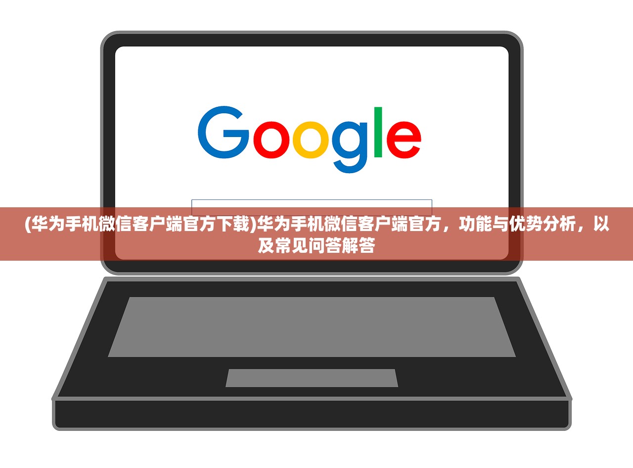 (华为手机微信客户端官方下载)华为手机微信客户端官方，功能与优势分析，以及常见问答解答