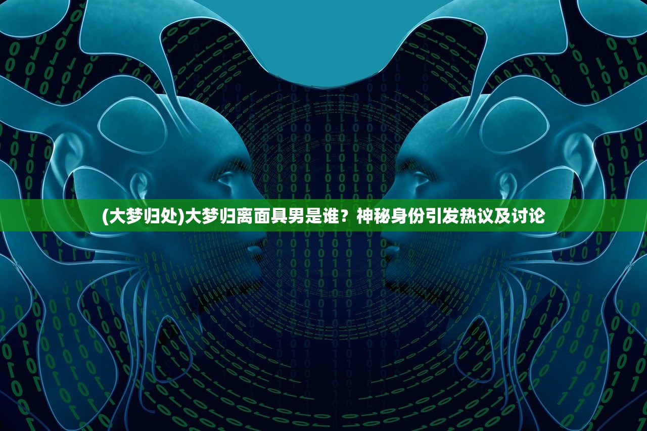 (大梦归处)大梦归离面具男是谁？神秘身份引发热议及讨论