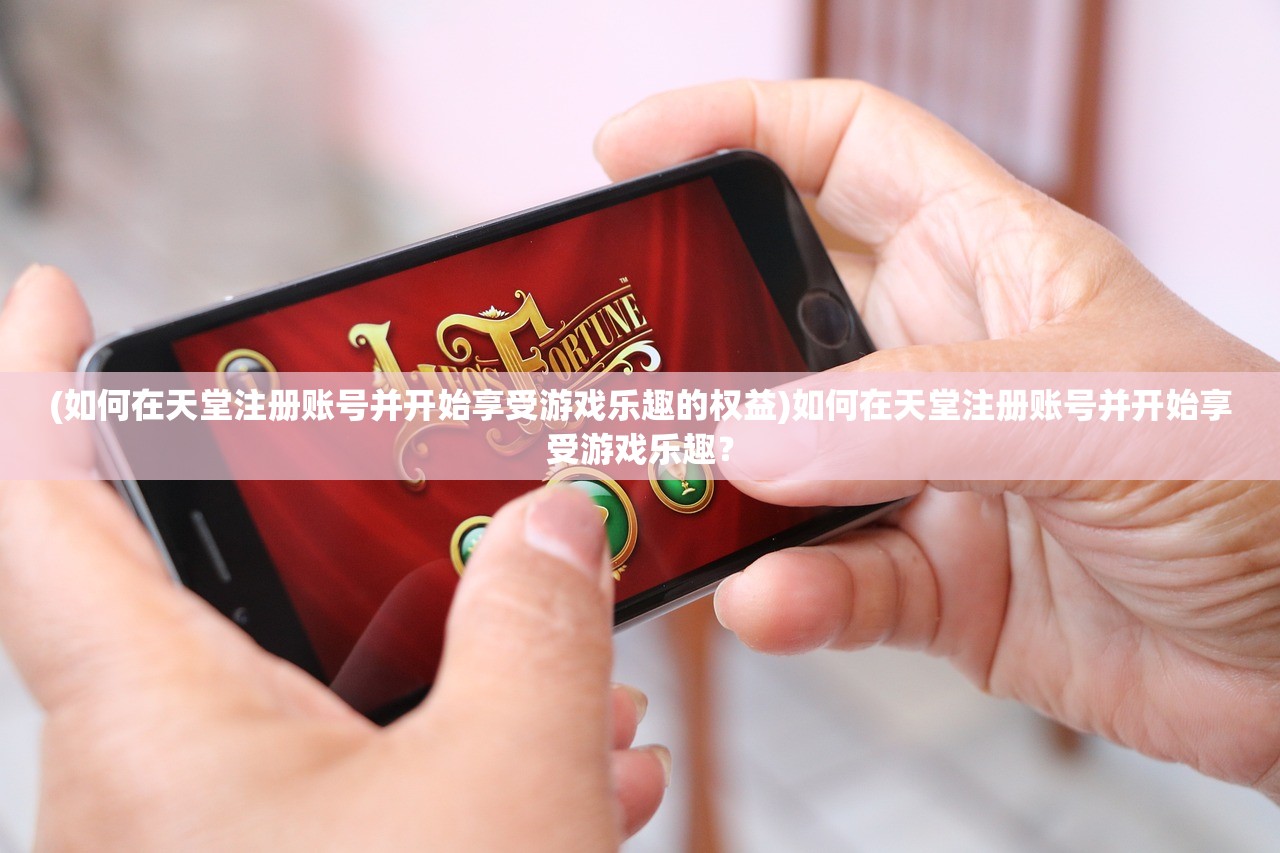 (如何在天堂注册账号并开始享受游戏乐趣的权益)如何在天堂注册账号并开始享受游戏乐趣？