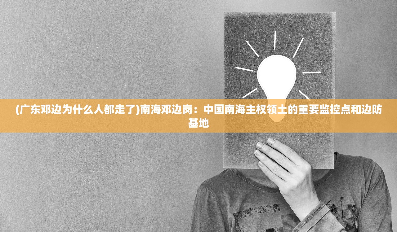 (广东邓边为什么人都走了)南海邓边岗：中国南海主权领土的重要监控点和边防基地