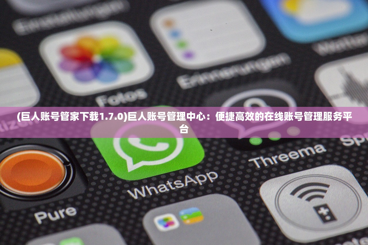 (巨人账号管家下载1.7.0)巨人账号管理中心：便捷高效的在线账号管理服务平台