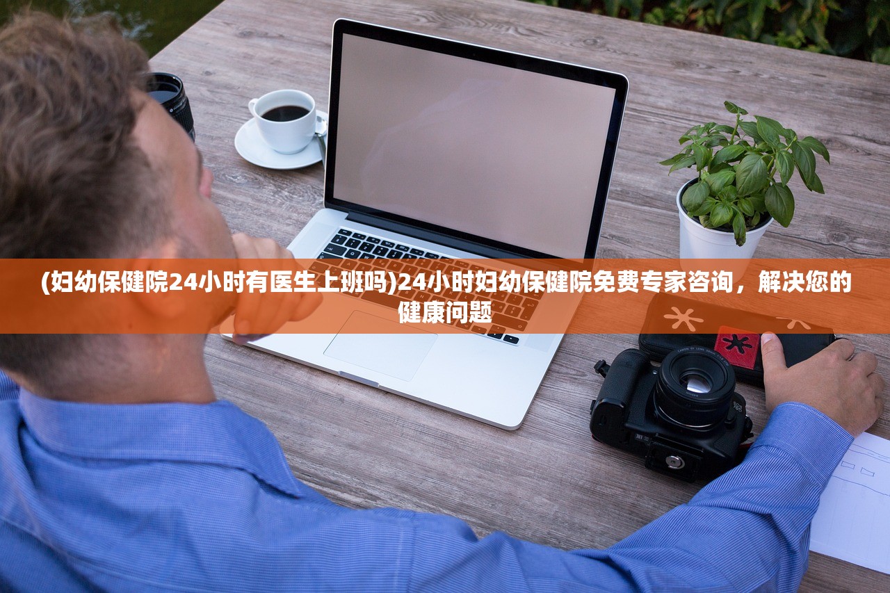 (妇幼保健院24小时有医生上班吗)24小时妇幼保健院免费专家咨询，解决您的健康问题