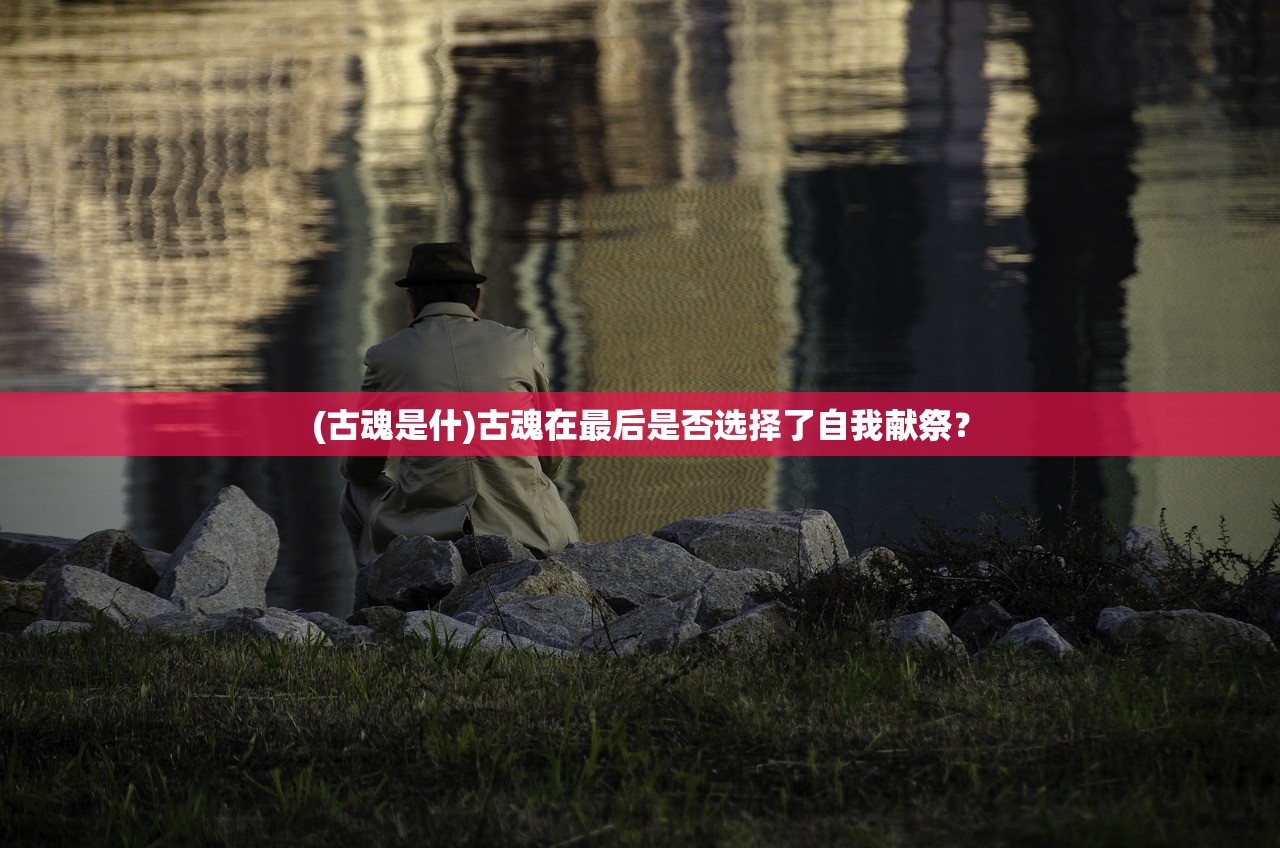 (古魂是什)古魂在最后是否选择了自我献祭？