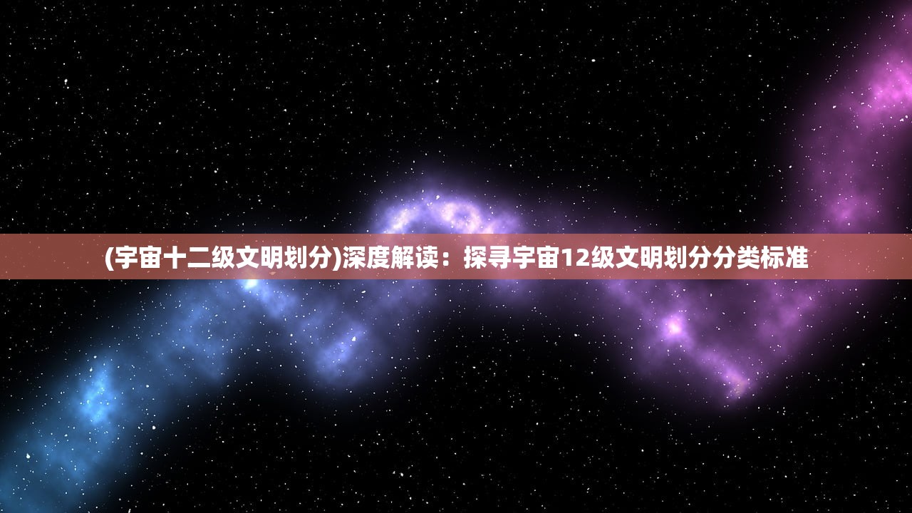 (宇宙十二级文明划分)深度解读：探寻宇宙12级文明划分分类标准