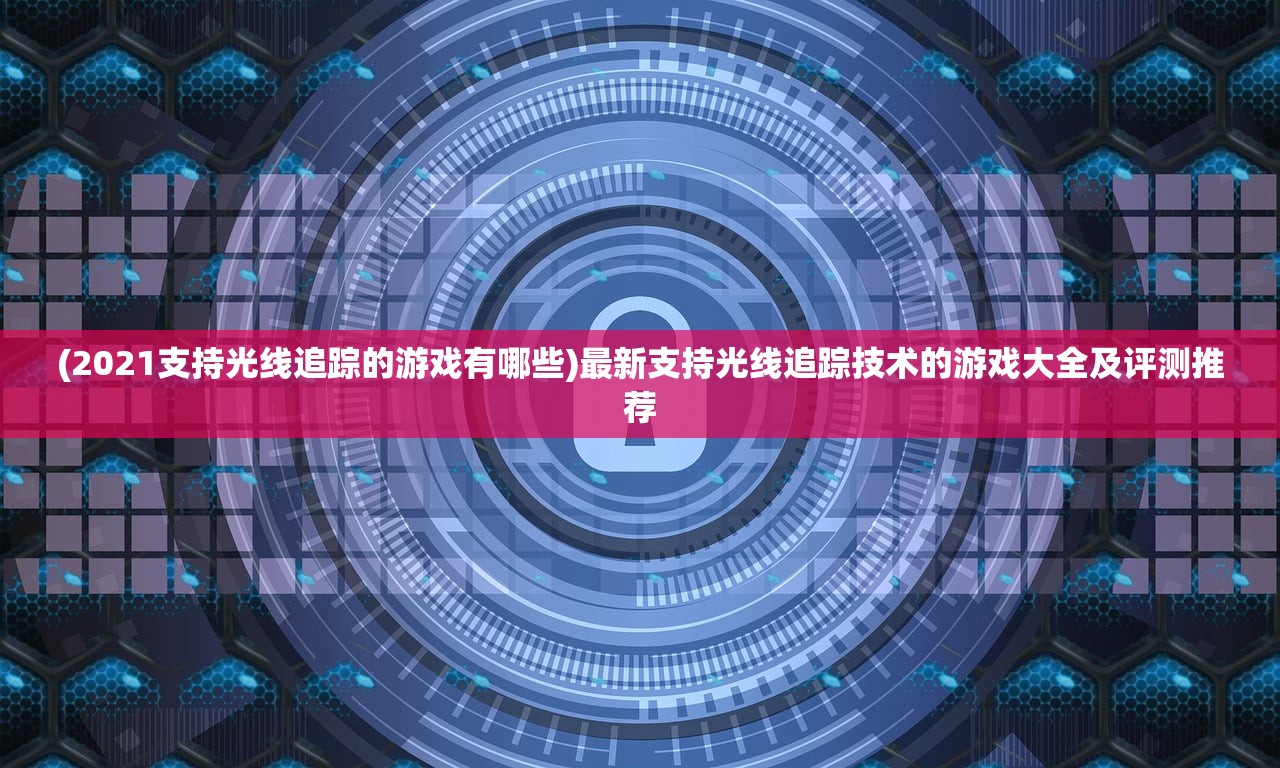 (2021支持光线追踪的游戏有哪些)最新支持光线追踪技术的游戏大全及评测推荐