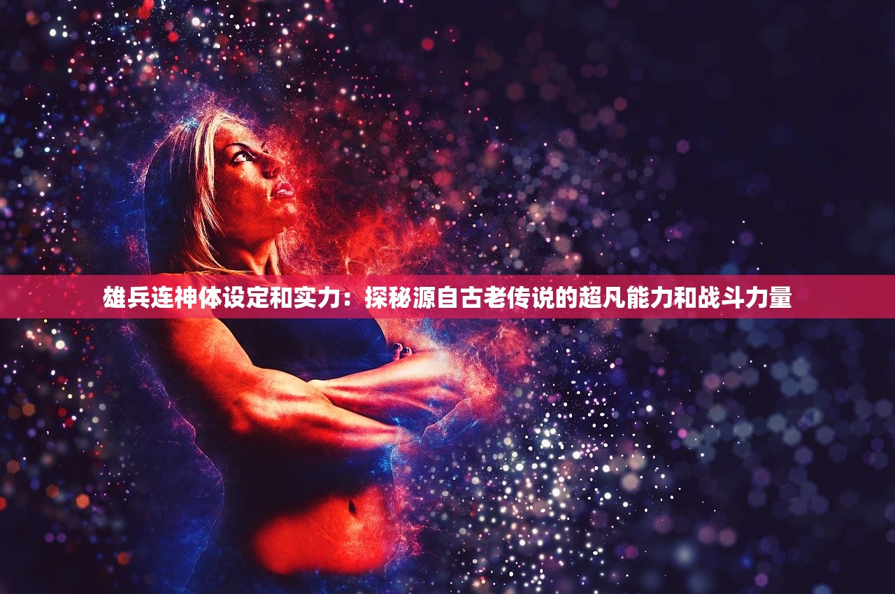 雄兵连神体设定和实力：探秘源自古老传说的超凡能力和战斗力量