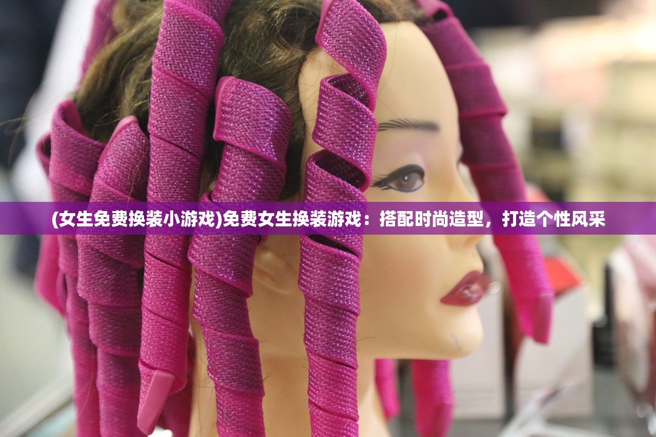 (女生免费换装小游戏)免费女生换装游戏：搭配时尚造型，打造个性风采
