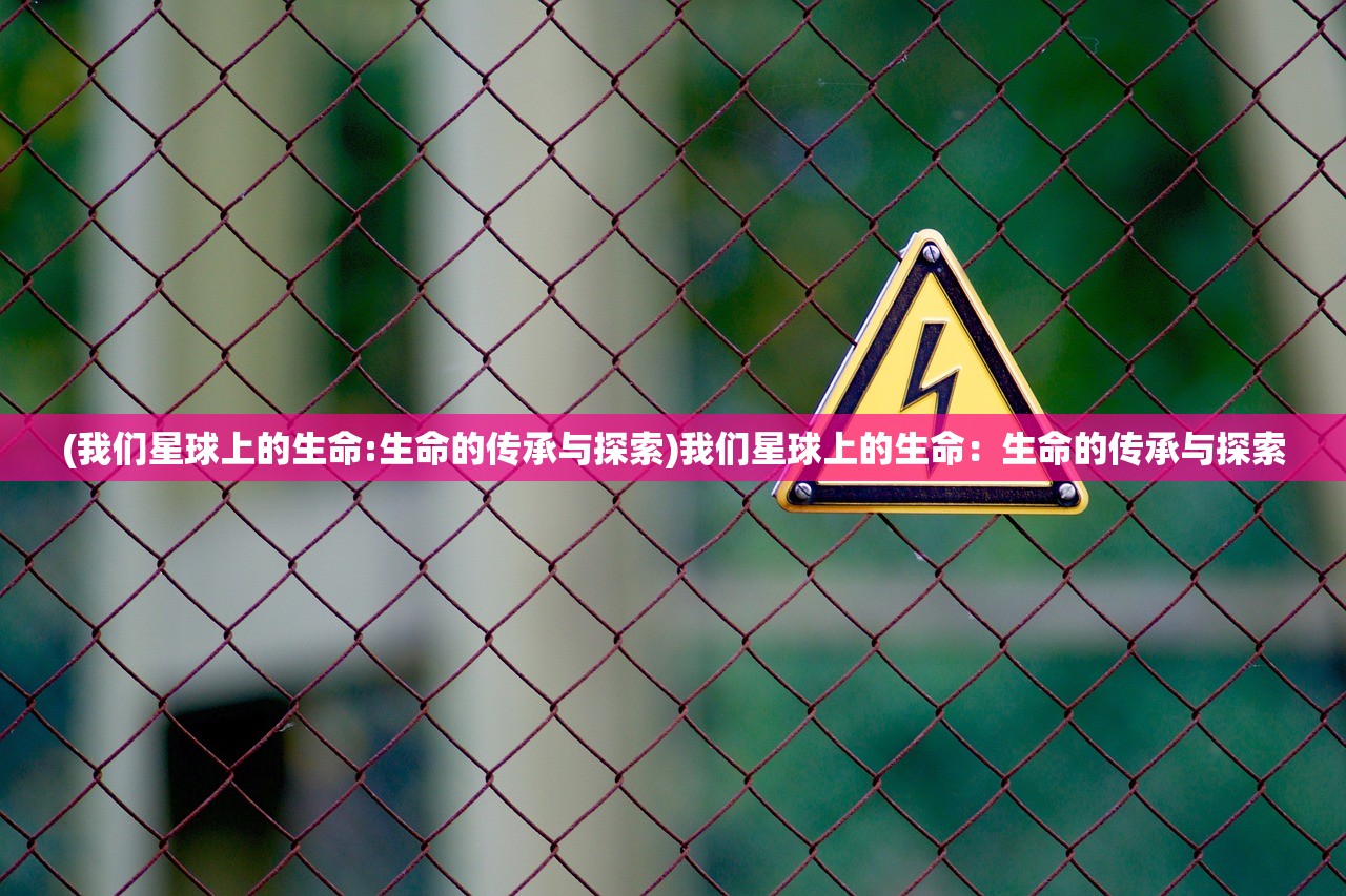 (我们星球上的生命:生命的传承与探索)我们星球上的生命：生命的传承与探索