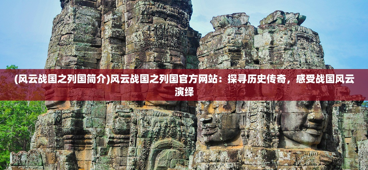 (风云战国之列国简介)风云战国之列国官方网站：探寻历史传奇，感受战国风云演绎