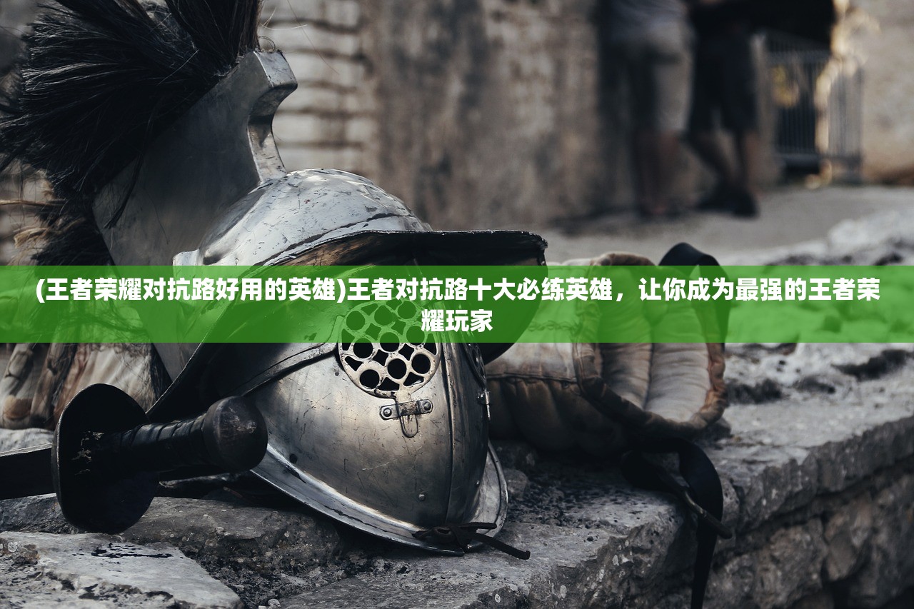 (王者荣耀对抗路好用的英雄)王者对抗路十大必练英雄，让你成为最强的王者荣耀玩家
