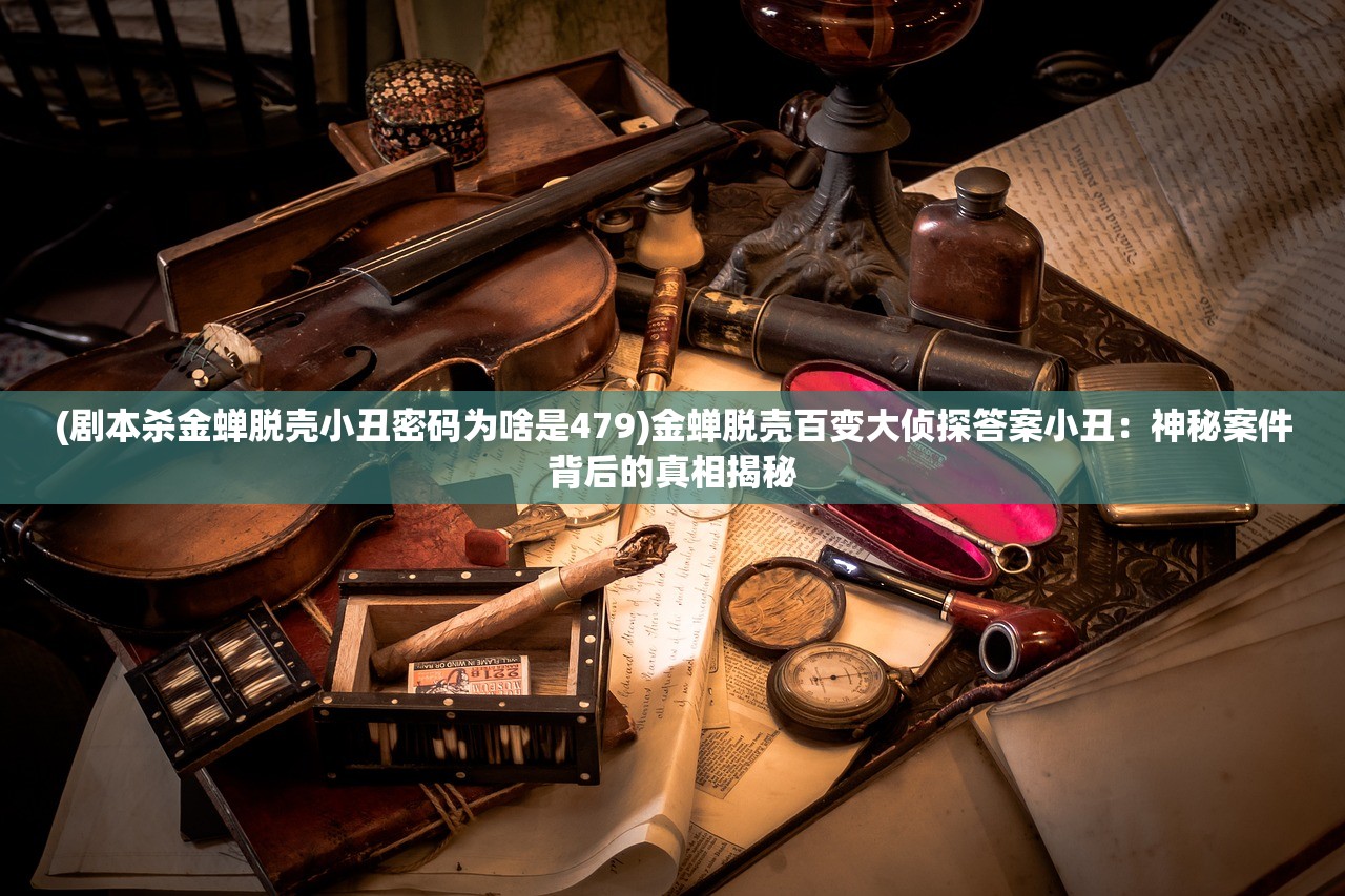 (剧本杀金蝉脱壳小丑密码为啥是479)金蝉脱壳百变大侦探答案小丑：神秘案件背后的真相揭秘