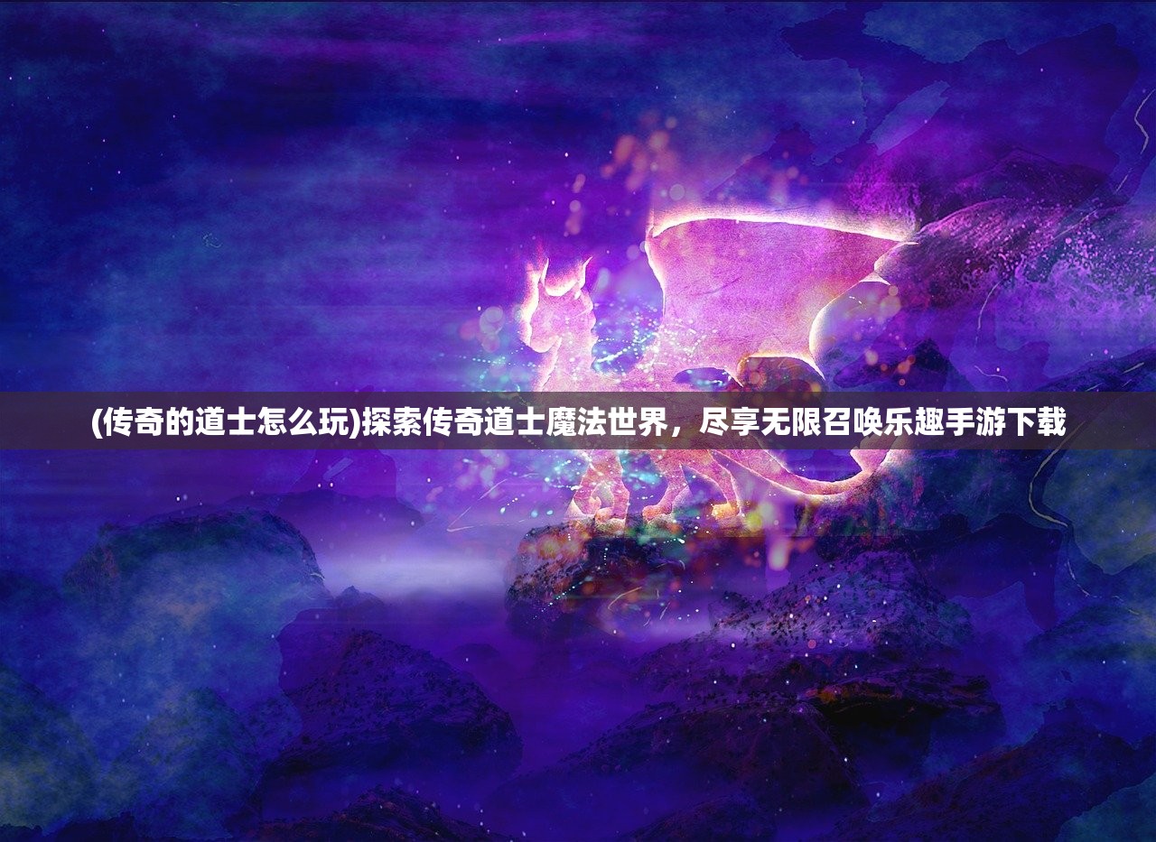 (传奇的道士怎么玩)探索传奇道士魔法世界，尽享无限召唤乐趣手游下载