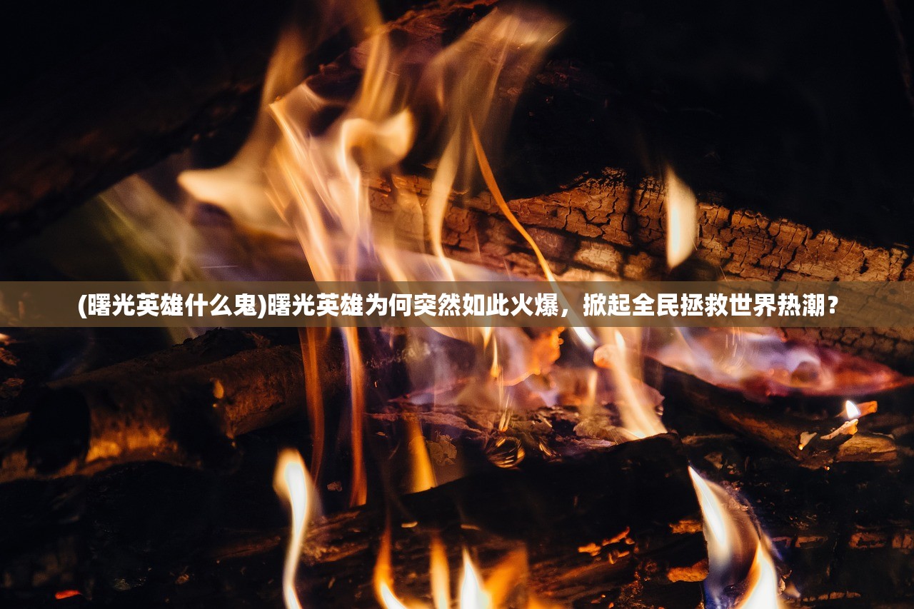 (曙光英雄什么鬼)曙光英雄为何突然如此火爆，掀起全民拯救世界热潮？