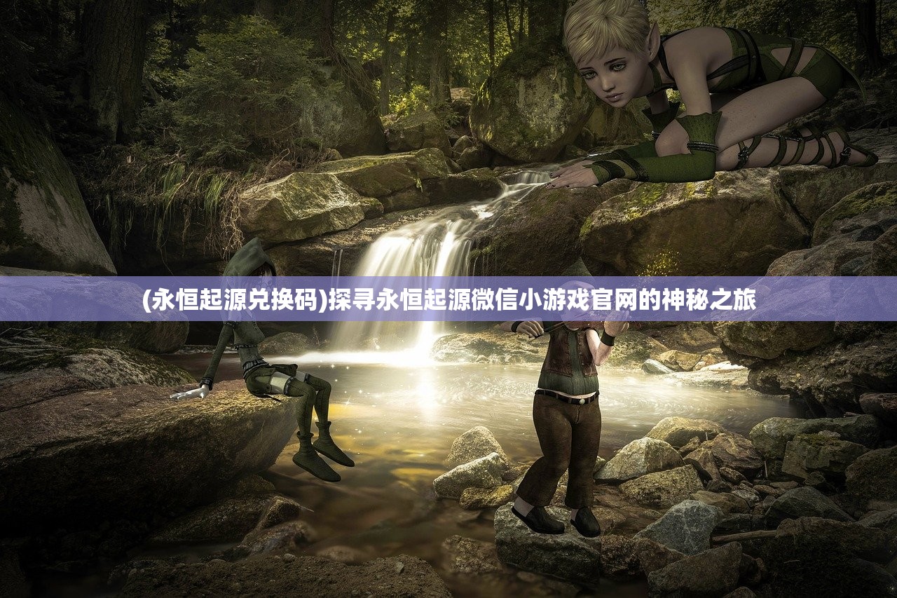 (永恒起源兑换码)探寻永恒起源微信小游戏官网的神秘之旅