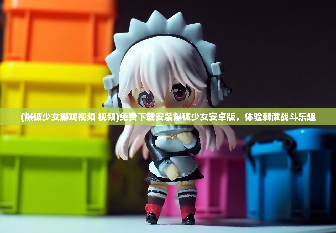 (爆破少女游戏视频 视频)免费下载安装爆破少女安卓版，体验刺激战斗乐趣