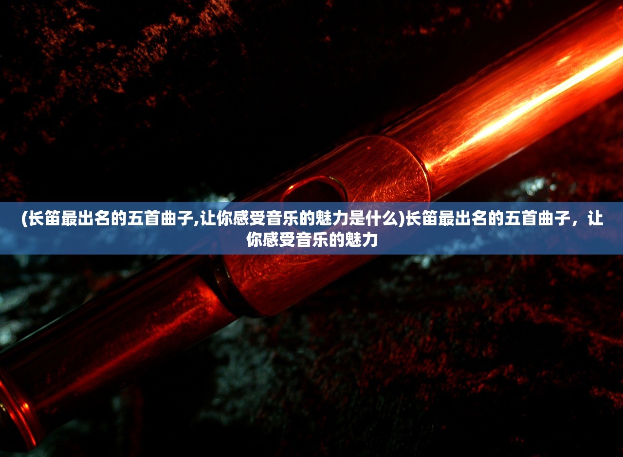 (长笛最出名的五首曲子,让你感受音乐的魅力是什么)长笛最出名的五首曲子，让你感受音乐的魅力