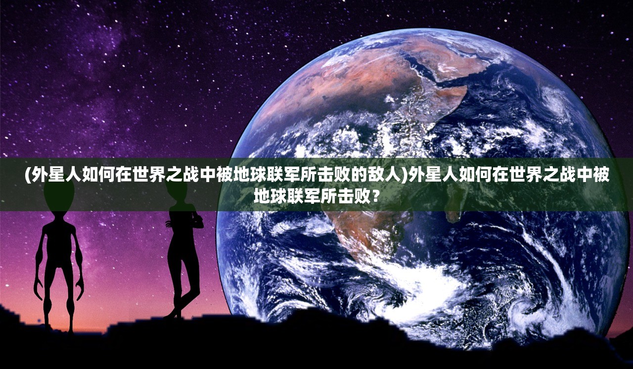 (外星人如何在世界之战中被地球联军所击败的敌人)外星人如何在世界之战中被地球联军所击败？