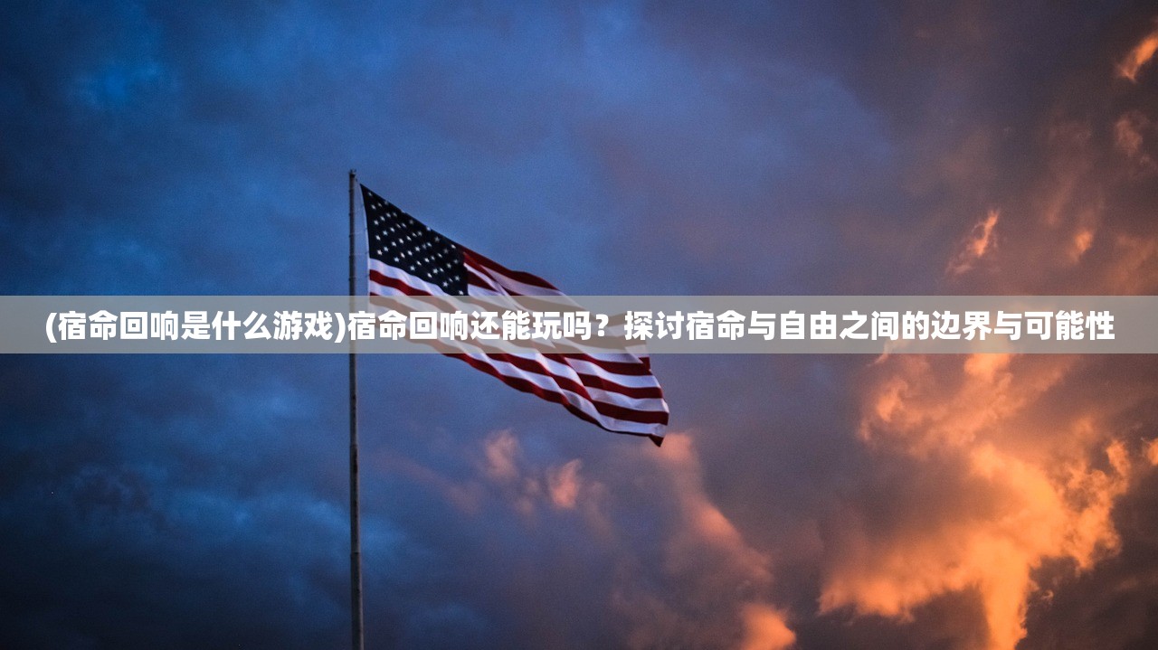 (宿命回响是什么游戏)宿命回响还能玩吗？探讨宿命与自由之间的边界与可能性