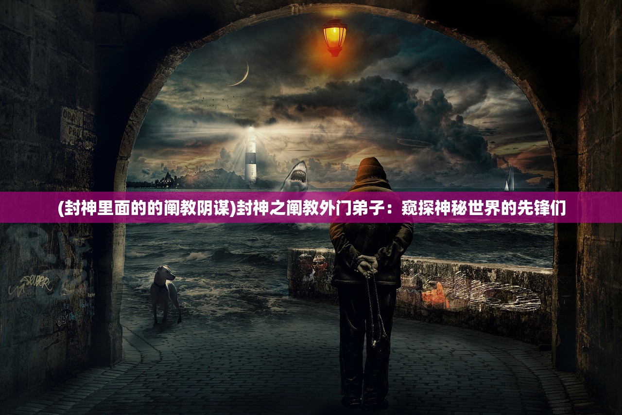 (封神里面的的阐教阴谋)封神之阐教外门弟子：窥探神秘世界的先锋们