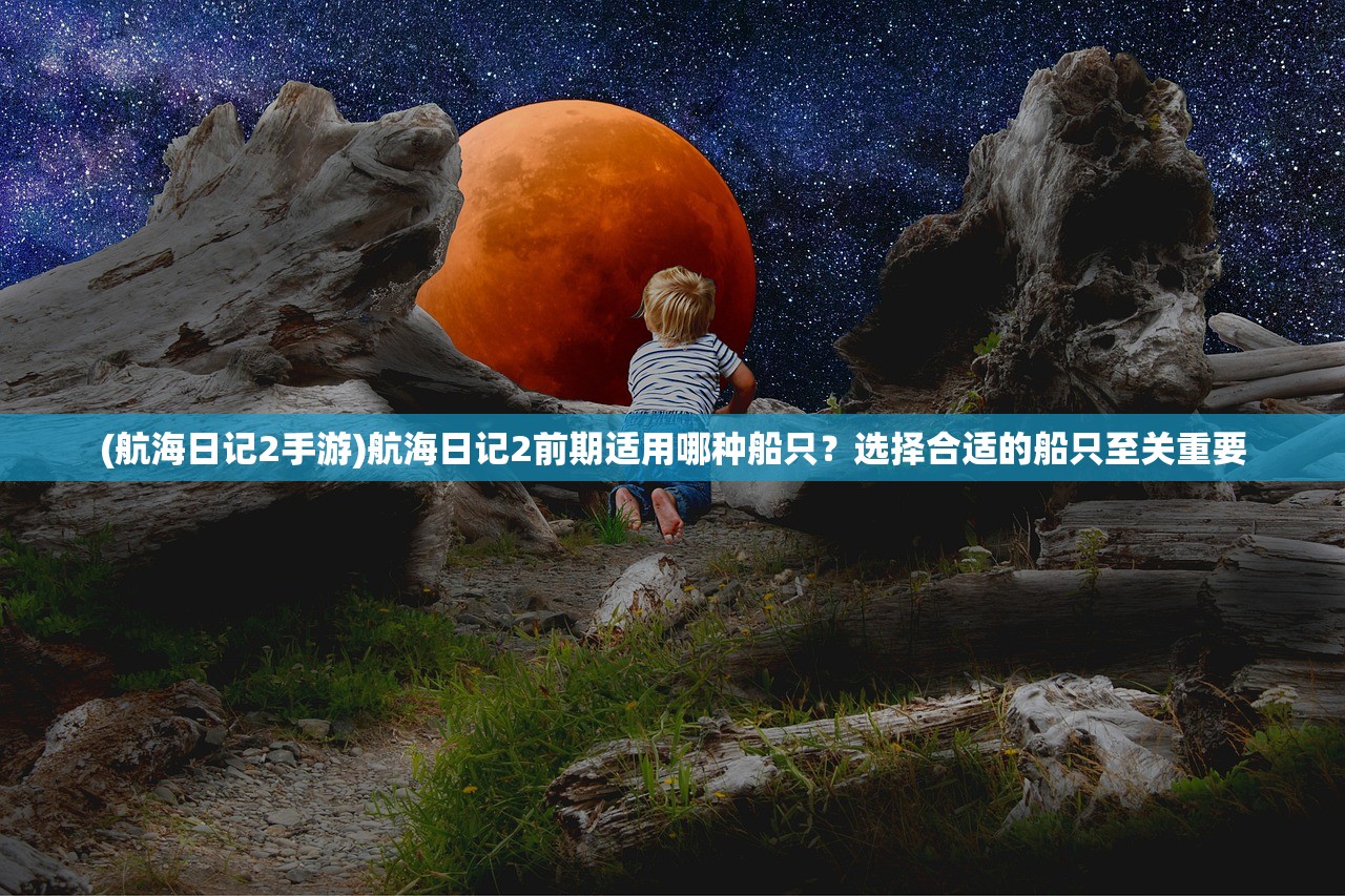 (航海日记2手游)航海日记2前期适用哪种船只？选择合适的船只至关重要