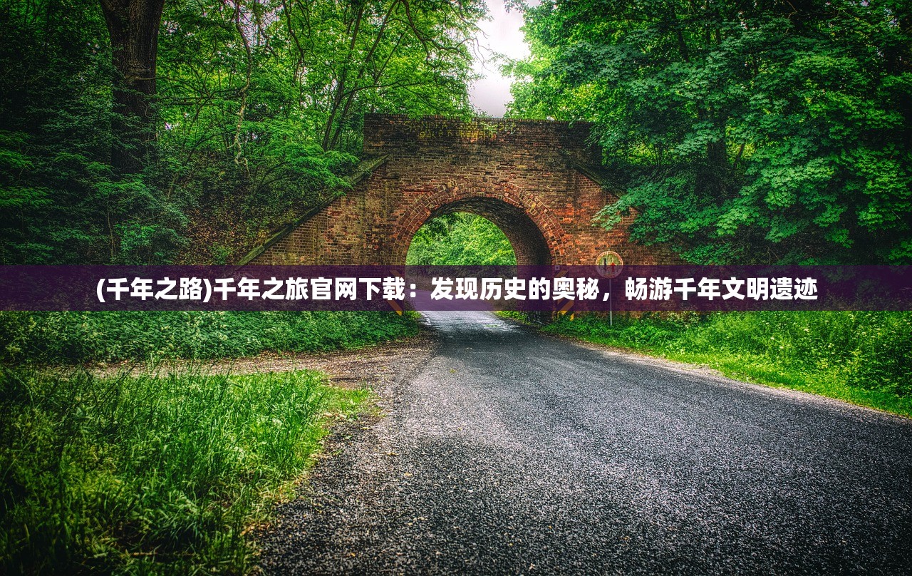 (千年之路)千年之旅官网下载：发现历史的奥秘，畅游千年文明遗迹