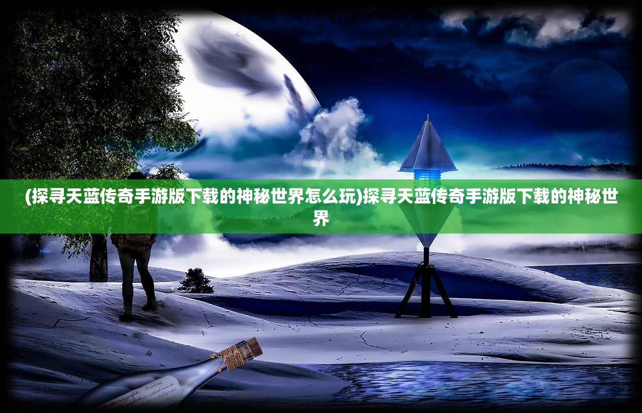(探寻天蓝传奇手游版下载的神秘世界怎么玩)探寻天蓝传奇手游版下载的神秘世界