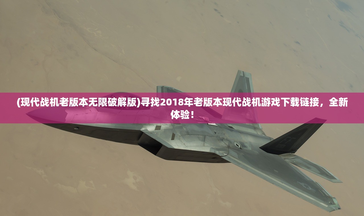 (现代战机老版本无限破解版)寻找2018年老版本现代战机游戏下载链接，全新体验！
