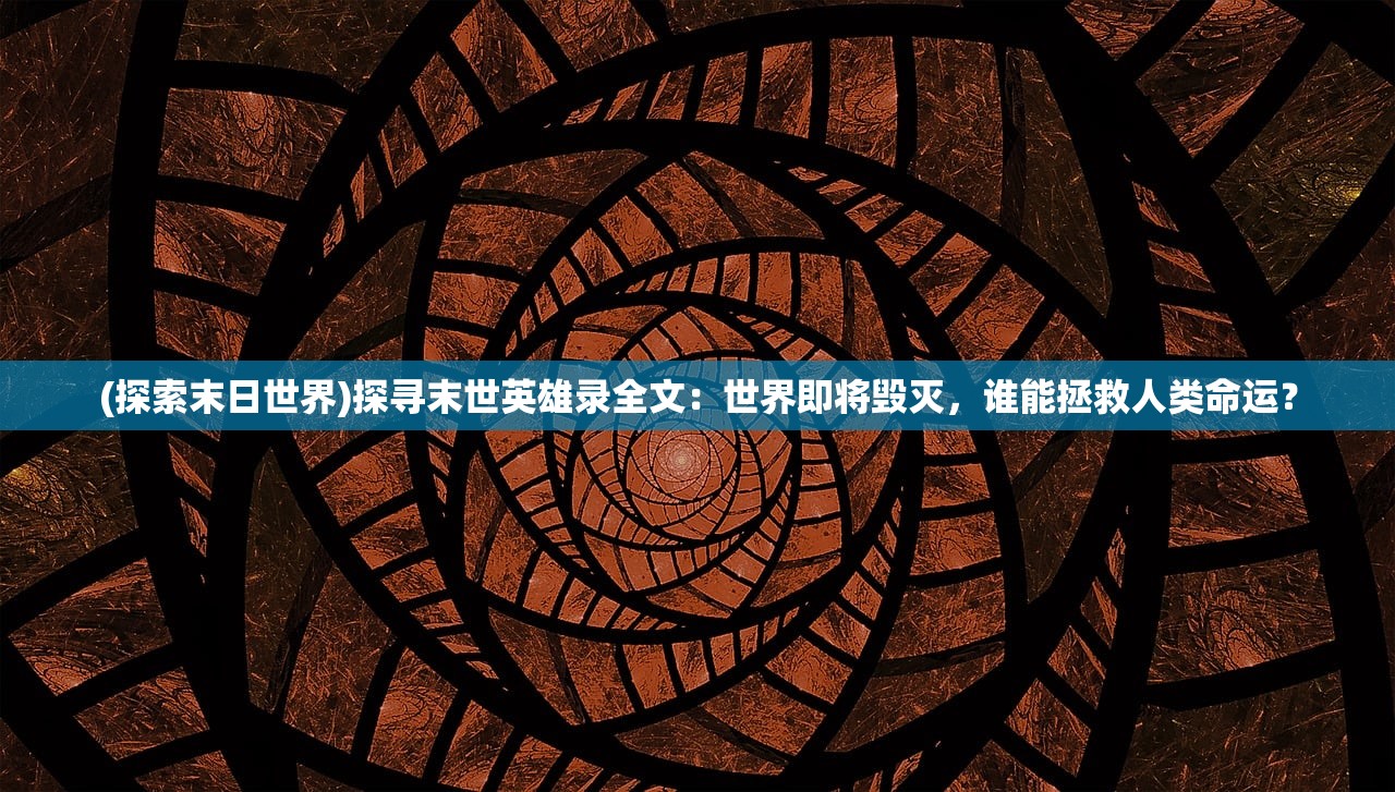 (探索末日世界)探寻末世英雄录全文：世界即将毁灭，谁能拯救人类命运？