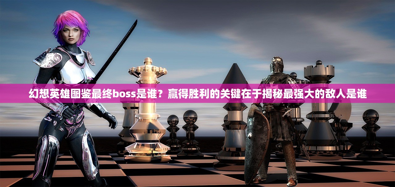 幻想英雄图鉴最终boss是谁？赢得胜利的关键在于揭秘最强大的敌人是谁