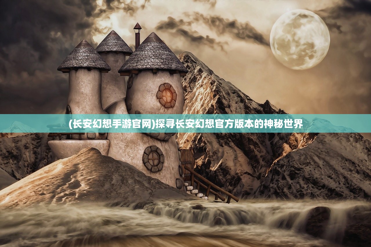 (长安幻想手游官网)探寻长安幻想官方版本的神秘世界