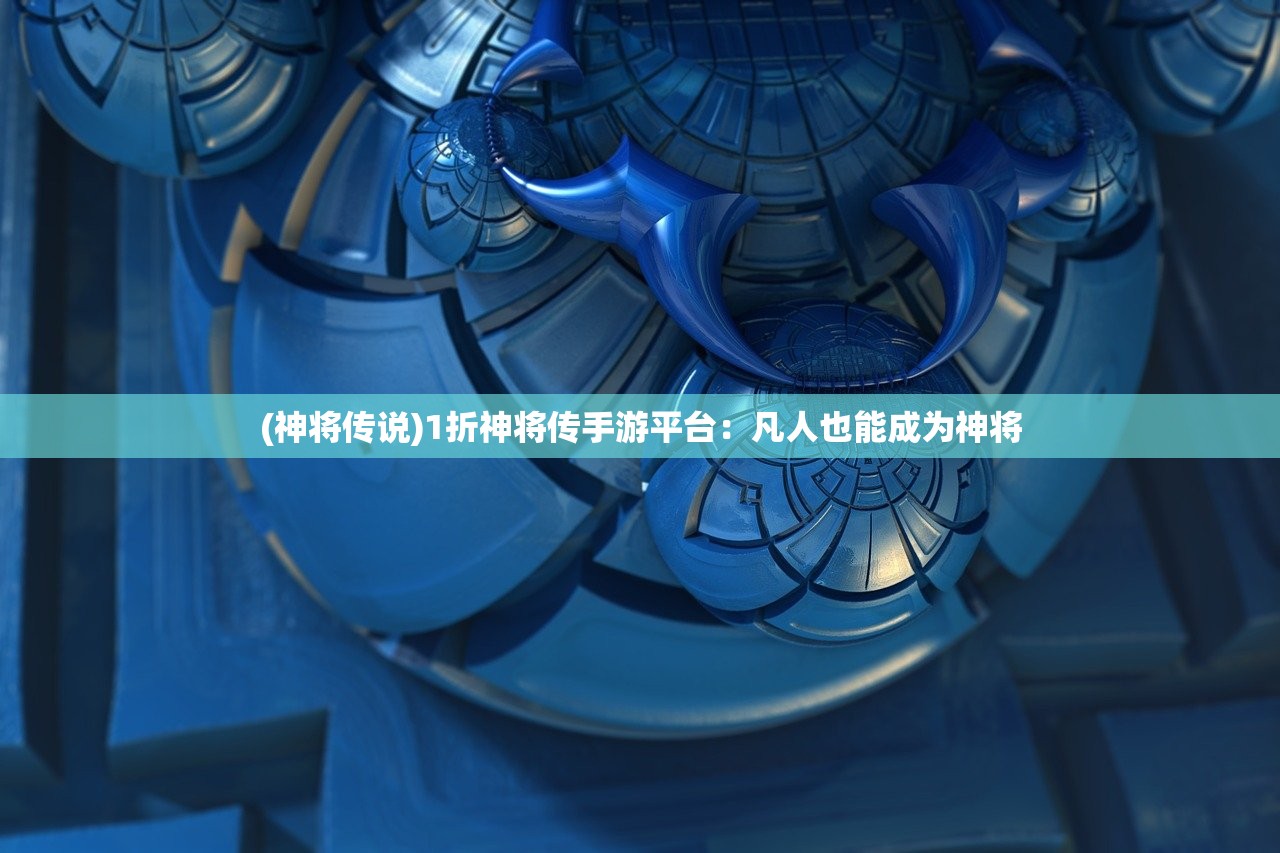 (神将传说)1折神将传手游平台：凡人也能成为神将