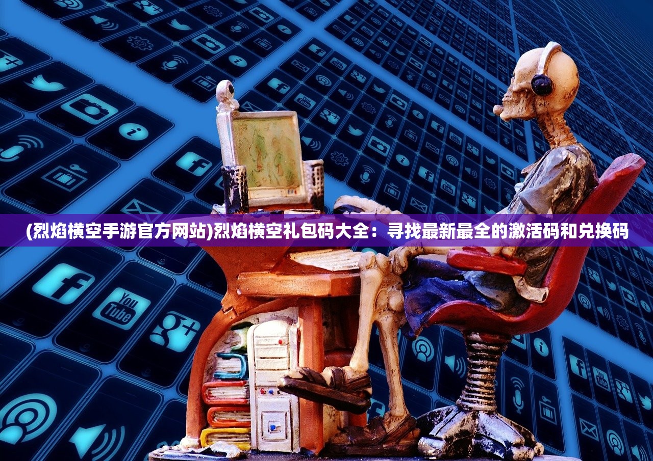 (烈焰横空手游官方网站)烈焰横空礼包码大全：寻找最新最全的激活码和兑换码