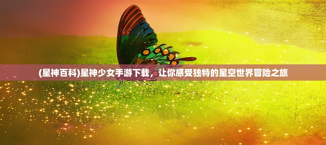 (星神百科)星神少女手游下载，让你感受独特的星空世界冒险之旅