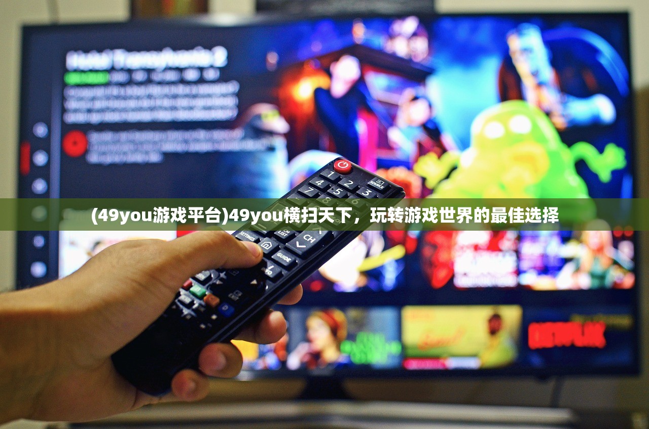 (49you游戏平台)49you横扫天下，玩转游戏世界的最佳选择