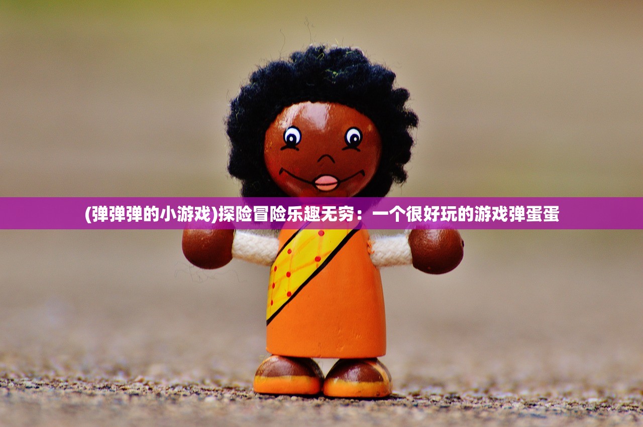 (弹弹弹的小游戏)探险冒险乐趣无穷：一个很好玩的游戏弹蛋蛋
