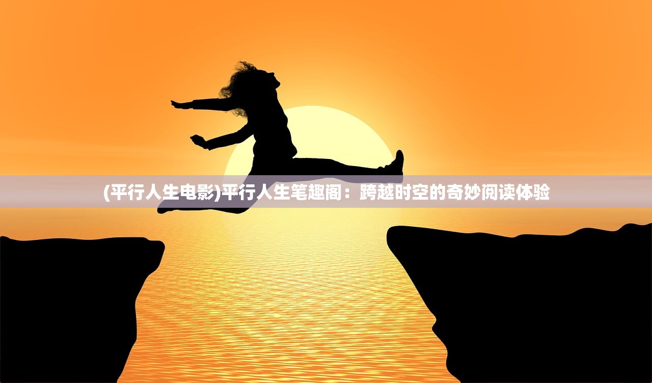 (平行人生电影)平行人生笔趣阁：跨越时空的奇妙阅读体验