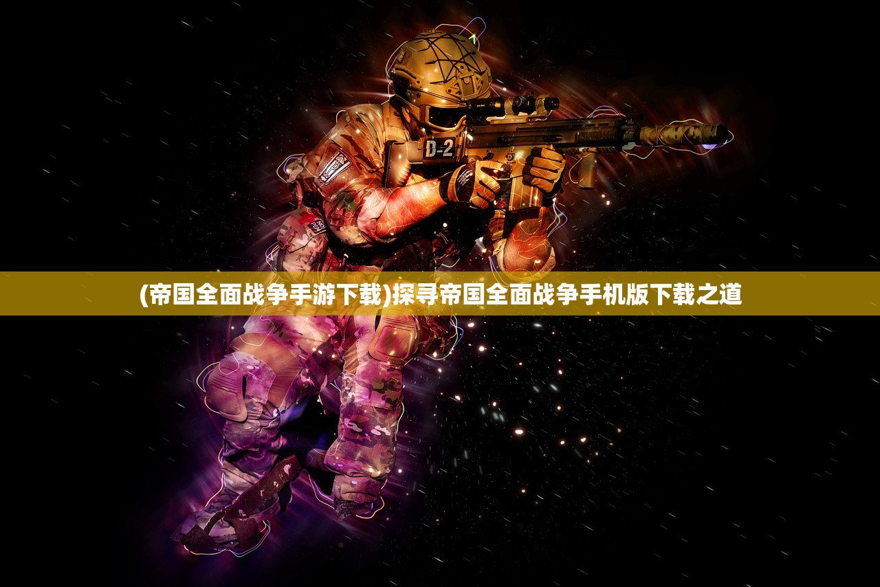 (帝国全面战争手游下载)探寻帝国全面战争手机版下载之道