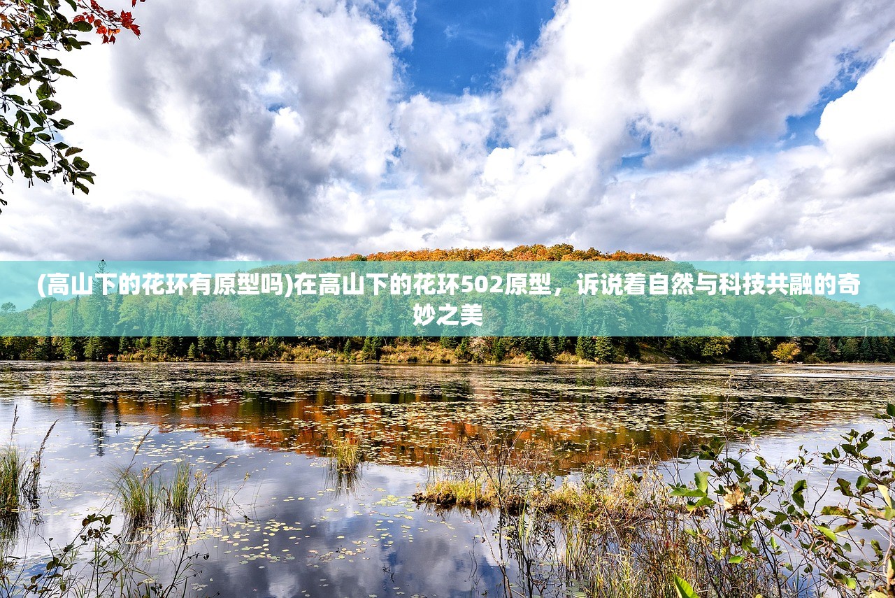 (高山下的花环有原型吗)在高山下的花环502原型，诉说着自然与科技共融的奇妙之美