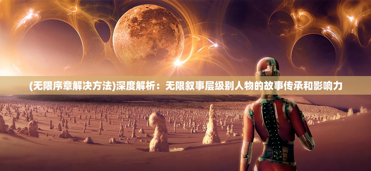 (无限序章解决方法)深度解析：无限叙事层级别人物的故事传承和影响力