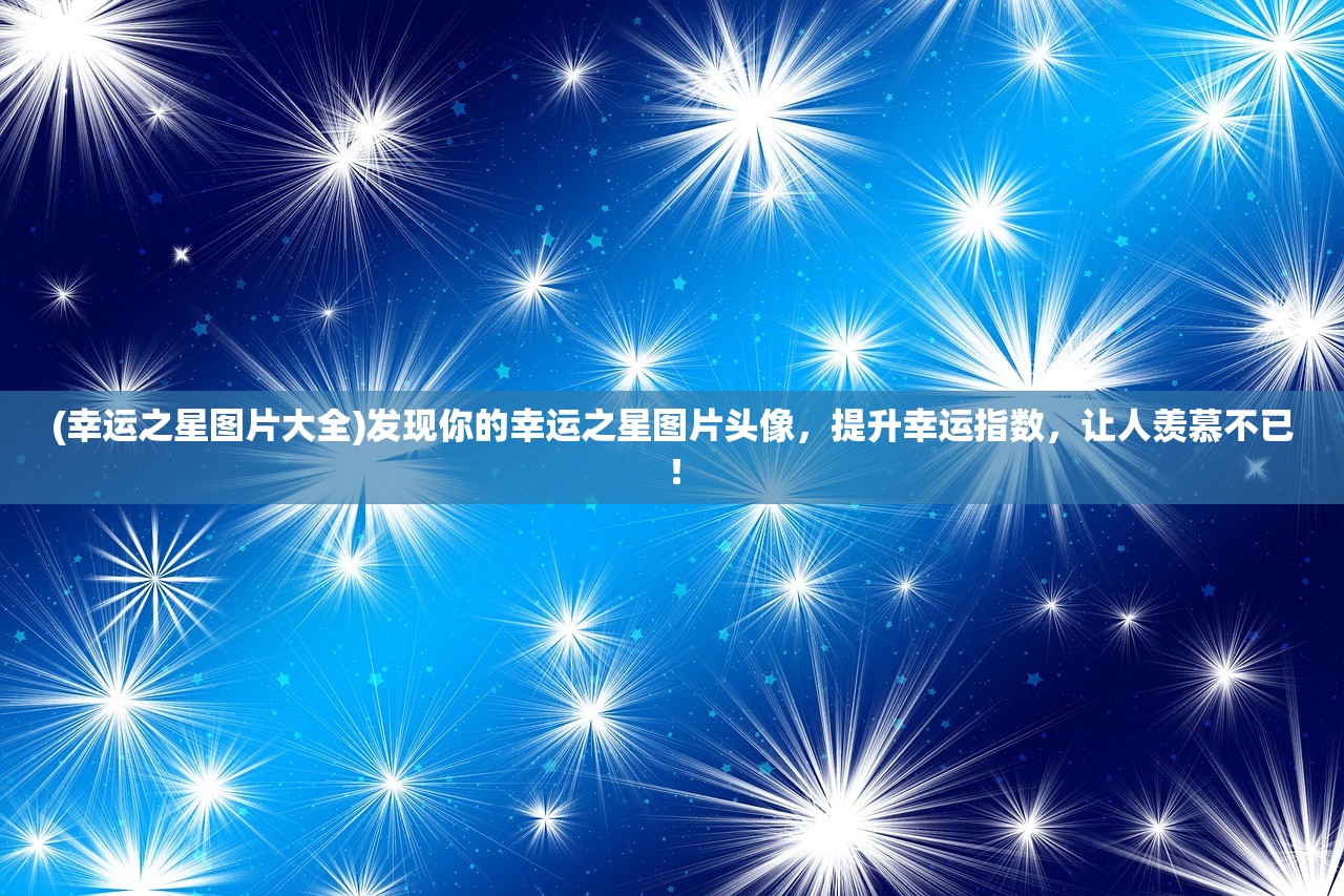 (幸运之星图片大全)发现你的幸运之星图片头像，提升幸运指数，让人羡慕不已！